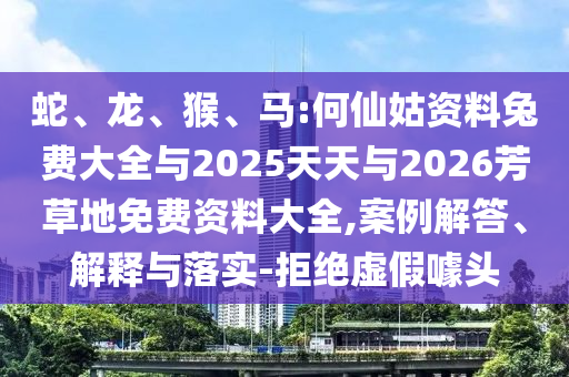 蛇、龙、猴、马:何仙姑资料兔费大全与2025天天与2026芳草地免费资料大全,案例解答、解释与落实-拒绝虚假噱头