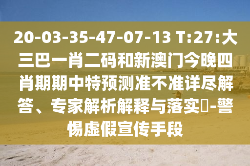20-03-35-47-07-13 T:27:大三巴一肖二码和新澳门今晚四肖期期中特预测准不准详尽解答、专家解析解释与落实-警惕虚假宣传手段