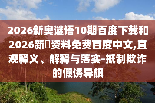 2026新奥谜语10期百度下载和2026新奧资料免费百度中文,直观释义、解释与落实-抵制欺诈的假诱导旗