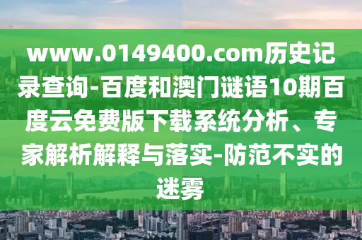 www.0149400.com历史记录查询-百度和澳门谜语10期百度云免费版下载系统分析、专家解析解释与落实-防范不实的迷雾