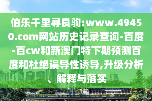 伯乐千里寻良驹:www.49450.com网站历史记录查询-百度-百cw和新澳门特下期预测百度和杜绝误导性诱导,升级分析、解释与落实