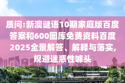 质问:新澳谜语10期家庭版百度答案和600图库免费资料百度2025全景解答、解释与落实,规避迷惑性噱头