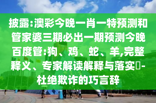 披露:澳彩今晚一肖一特预测和管家婆三期必出一期预测今晚百度管:狗、鸡、蛇、羊,完整释义、专家解读解释与落实​-杜绝欺诈的巧言辞