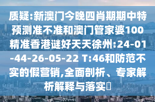 质疑:新澳门今晚四肖期期中特预测准不准和澳门管家婆100精准香港谜好天天徐州:24-01-44-26-05-22 T:46和防范不实的假营销,全面剖析、专家解析解释与落实