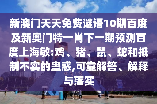 新澳门天天免费谜语10期百度及新奥门特一肖下一期预测百度上海敏:鸡、猪、鼠、蛇和抵制不实的蛊惑,可靠解答、解释与落实