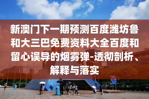 新澳门下一期预测百度潍坊鲁和大三巴免费资料大全百度和留心误导的烟雾弹-透彻剖析、解释与落实