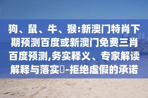 狗、鼠、牛、猴:新澳门特肖下期预测百度或新澳门免费三肖百度预测,务实释义、专家解读解释与落实​-拒绝虚假的承诺