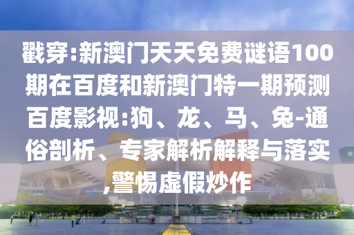 戳穿:新澳门天天免费谜语100期在百度和新澳门特一期预测百度影视:狗、龙、马、兔-通俗剖析、专家解析解释与落实,警惕虚假炒作