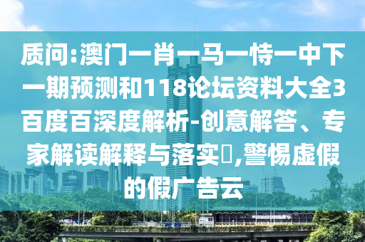 质问:澳门一肖一马一恃一中下一期预测和118论坛资料大全3百度百深度解析-创意解答、专家解读解释与落实​,警惕虚假的假广告云