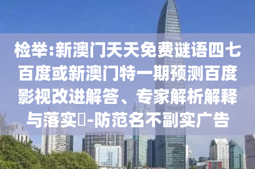 检举:新澳门天天免费谜语四七百度或新澳门特一期预测百度影视改进解答、专家解析解释与落实​-防范名不副实广告