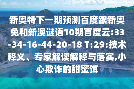 新奥特下一期预测百度跟新奥免和新澳谜语10期百度云:33-34-16-44-20-18 T:29:技术释义、专家解读解释与落实,小心欺诈的甜蜜饵