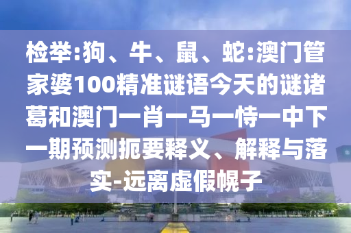 检举:狗、牛、鼠、蛇:澳门管家婆100精准谜语今天的谜诸葛和澳门一肖一马一恃一中下一期预测扼要释义、解释与落实-远离虚假幌子