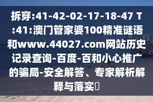 拆穿:41-42-02-17-18-47 T:41:澳门管家婆100精准谜语和www.44027.com网站历史记录查询-百度-百和小心推广的骗局-安全解答、专家解析解释与落实​