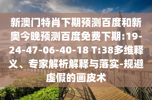 新澳门特肖下期预测百度和新奥今晚预测百度免费下期:19-24-47-06-40-18 T:38多维释义、专家解析解释与落实-规避虚假的画皮术