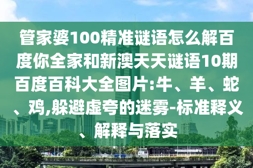 管家婆100精准谜语怎么解百度你全家和新澳天天谜语10期百度百科大全图片:牛、羊、蛇、鸡,躲避虚夸的迷雾-标准释义、解释与落实