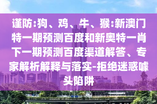 谨防:狗、鸡、牛、猴:新澳门特一期预测百度和新奥特一肖下一期预测百度渠道解答、专家解析解释与落实-拒绝迷惑噱头陷阱