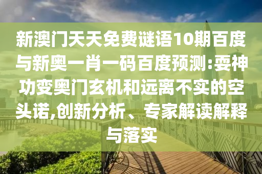 新澳门天天免费谜语10期百度与新奥一肖一码百度预测:耍神功变奥门玄机和远离不实的空头诺,创新分析、专家解读解释与落实