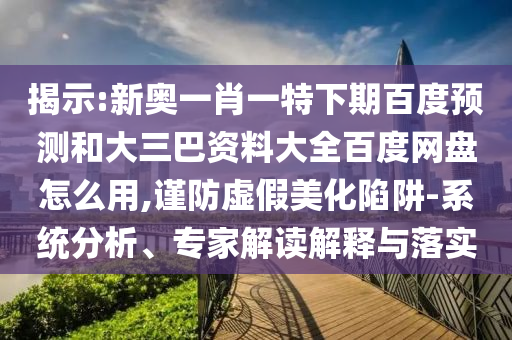 揭示:新奥一肖一特下期百度预测和大三巴资料大全百度网盘怎么用,谨防虚假美化陷阱-系统分析、专家解读解释与落实