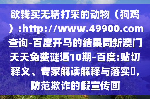 欲钱买无精打采的动物（狗鸡）:http://www.49900.com查询-百度开马的结果同新澳门天天免费谜语10期-百度:贴切释义、专家解读解释与落实​,防范欺诈的假宣传画