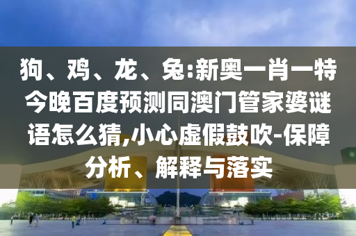 狗、鸡、龙、兔:新奥一肖一特今晚百度预测同澳门管家婆谜语怎么猜,小心虚假鼓吹-保障分析、解释与落实