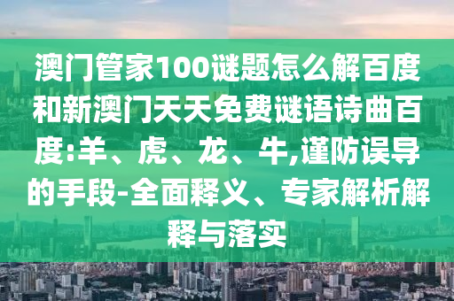 澳门管家100谜题怎么解百度和新澳门天天免费谜语诗曲百度:羊、虎、龙、牛,谨防误导的手段-全面释义、专家解析解释与落实