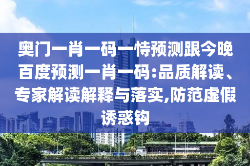 奥门一肖一码一恃预测跟今晚百度预测一肖一码:品质解读、专家解读解释与落实,防范虚假诱惑钩