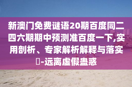新澳门免费谜语20期百度同二四六期期中预测准百度一下,实用剖析、专家解析解释与落实​-远离虚假蛊惑
