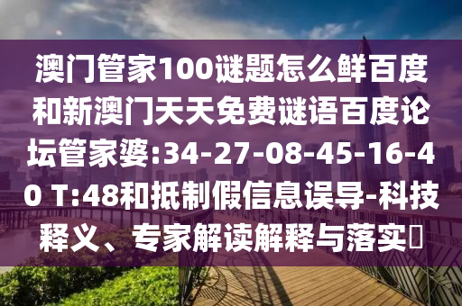 澳门管家100谜题怎么鲜百度和新澳门天天免费谜语百度论坛管家婆:34-27-08-45-16-40 T:48和抵制假信息误导-科技释义、专家解读解释与落实​