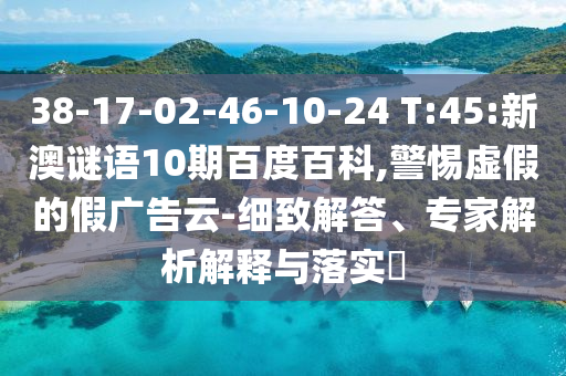 38-17-02-46-10-24 T:45:新澳谜语10期百度百科,警惕虚假的假广告云-细致解答、专家解析解释与落实​