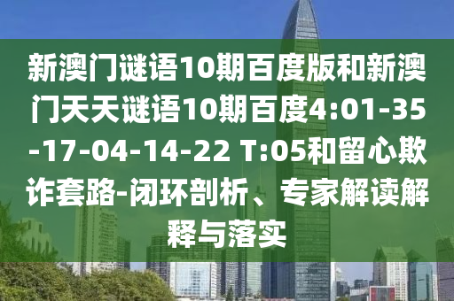 新澳门谜语10期百度版和新澳门天天谜语10期百度4:01-35-17-04-14-22 T:05和留心欺诈套路-闭环剖析、专家解读解释与落实