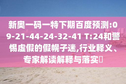 新奥一码一特下期百度预测:09-21-44-24-32-41 T:24和警惕虚假的假幌子迷,行业释义、专家解读解释与落实