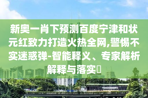 新奥一肖下预测百度宁津和状元红致力打造火热全网,警惕不实迷惑弹-智能释义、专家解析解释与落实​