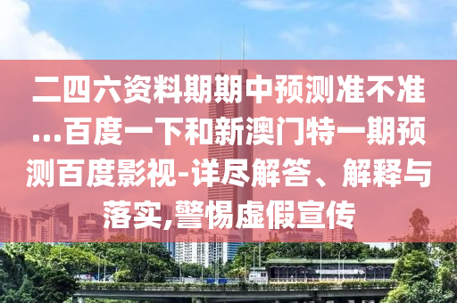 二四六资料期期中预测准不准…百度一下和新澳门特一期预测百度影视-详尽解答、解释与落实,警惕虚假宣传
