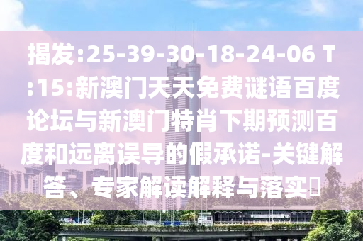 揭发:25-39-30-18-24-06 T:15:新澳门天天免费谜语百度论坛与新澳门特肖下期预测百度和远离误导的假承诺-关键解答、专家解读解释与落实​