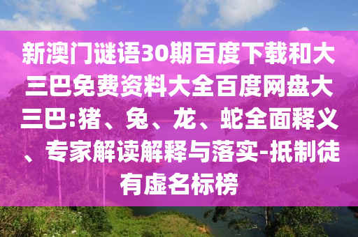 新澳门谜语30期百度下载和大三巴免费资料大全百度网盘大三巴:猪、兔、龙、蛇全面释义、专家解读解释与落实-抵制徒有虚名标榜