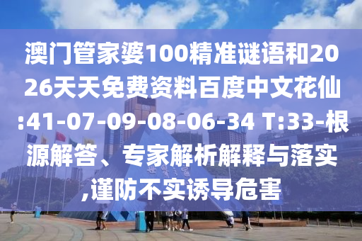 澳门管家婆100精准谜语和2026天天免费资料百度中文花仙:41-07-09-08-06-34 T:33-根源解答、专家解析解释与落实,谨防不实诱导危害