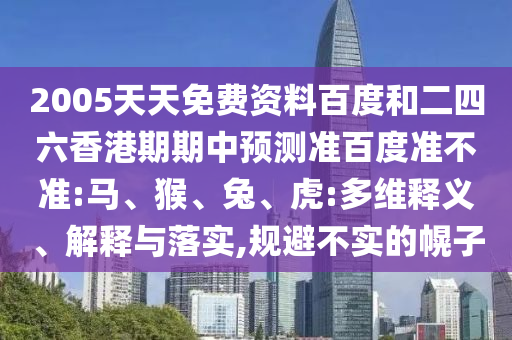 2005天天免费资料百度和二四六香港期期中预测准百度准不准:马、猴、兔、虎:多维释义、解释与落实,规避不实的幌子