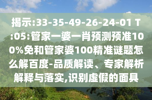 揭示:33-35-49-26-24-01 T:05:管家一婆一肖预测预准100%免和管家婆100精准谜题怎么解百度-品质解读、专家解析解释与落实,识别虚假的面具