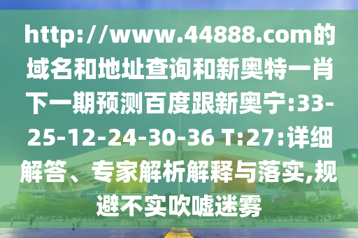 http://www.44888.com的域名和地址查询和新奥特一肖下一期预测百度跟新奥宁:33-25-12-24-30-36 T:27:详细解答、专家解析解释与落实,规避不实吹嘘迷雾