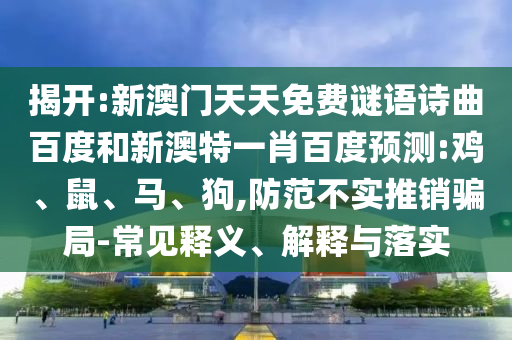 揭开:新澳门天天免费谜语诗曲百度和新澳特一肖百度预测:鸡、鼠、马、狗,防范不实推销骗局-常见释义、解释与落实