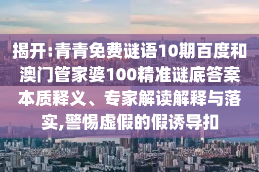揭开:青青免费谜语10期百度和澳门管家婆100精准谜底答案本质释义、专家解读解释与落实,警惕虚假的假诱导扣