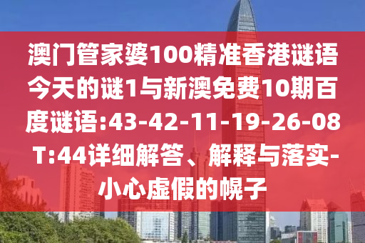 澳门管家婆100精准香港谜语今天的谜1与新澳免费10期百度谜语:43-42-11-19-26-08 T:44详细解答、解释与落实-小心虚假的幌子