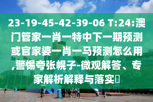 23-19-45-42-39-06 T:24:澳门管家一肖一特中下一期预测或官家婆一肖一马预测怎么用,警惕夸张幌子-微观解答、专家解析解释与落实