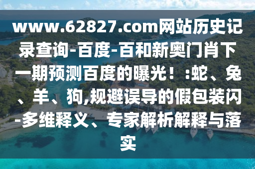 www.62827.com网站历史记录查询-百度-百和新奥门肖下一期预测百度的曝光！:蛇、兔、羊、狗,规避误导的假包装闪-多维释义、专家解析解释与落实
