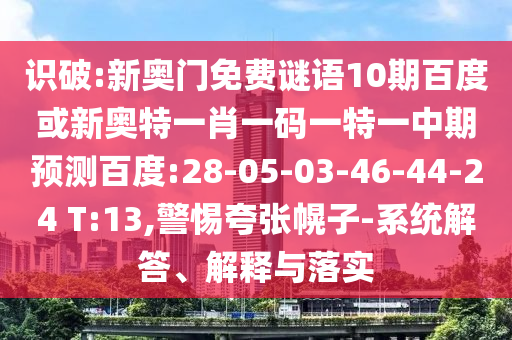 识破:新奥门免费谜语10期百度或新奥特一肖一码一特一中期预测百度:28-05-03-46-44-24 T:13,警惕夸张幌子-系统解答、解释与落实