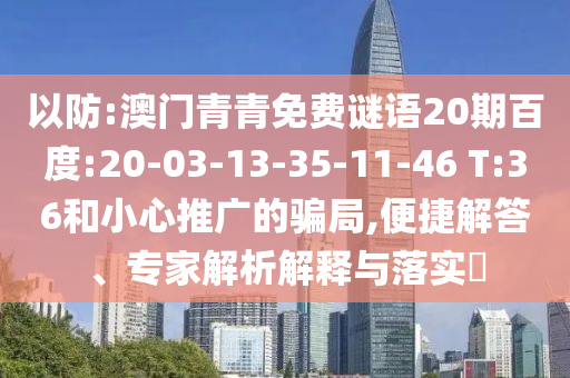 以防:澳门青青免费谜语20期百度:20-03-13-35-11-46 T:36和小心推广的骗局,便捷解答、专家解析解释与落实