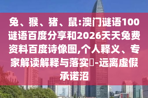 兔、猴、猪、鼠:澳门谜语100谜语百度分享和2026天天兔费资料百度诗像图,个人释义、专家解读解释与落实​-远离虚假承诺沼