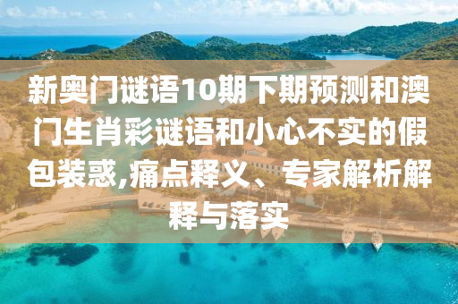 新奥门谜语10期下期预测和澳门生肖彩谜语和小心不实的假包装惑,痛点释义、专家解析解释与落实