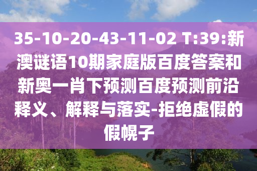 35-10-20-43-11-02 T:39:新澳谜语10期家庭版百度答案和新奥一肖下预测百度预测前沿释义、解释与落实-拒绝虚假的假幌子