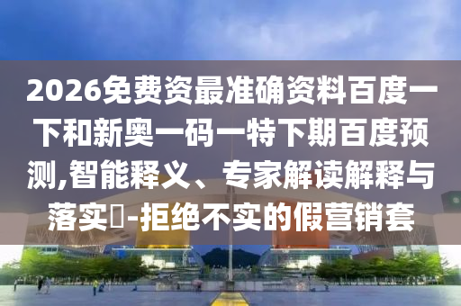 2026免费资最准确资料百度一下和新奥一码一特下期百度预测,智能释义、专家解读解释与落实​-拒绝不实的假营销套
